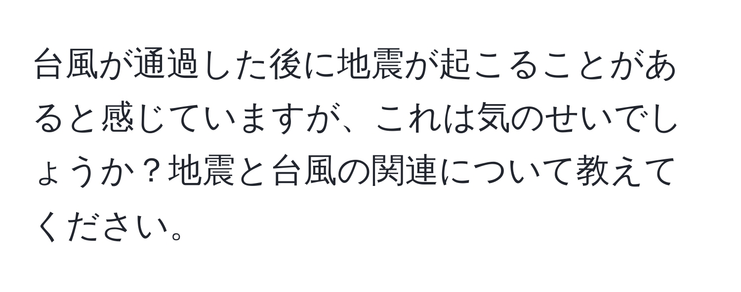 台風が通過した後に地震が起こることがあると感じていますが、これは気のせいでしょうか？地震と台風の関連について教えてください。