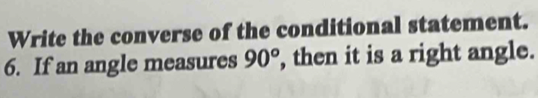 Write the converse of the conditional statement. 
6. If an angle measures 90° , then it is a right angle.