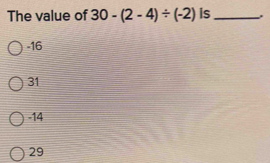 The value of 30-(2-4)/ (-2) is_
-16
31
-14
29