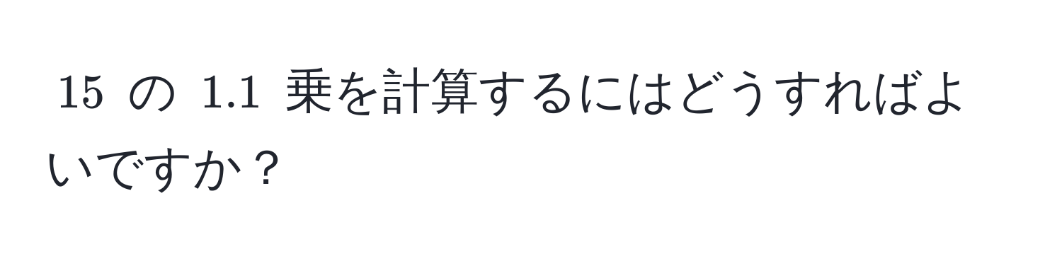 $15$ の $1.1$ 乗を計算するにはどうすればよいですか？