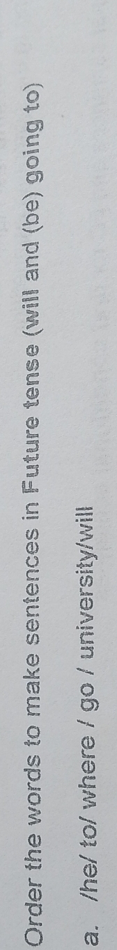 Order the words to make sentences in Future tense (will and (be) going to) 
a. /he/ to/ where / go / university/will