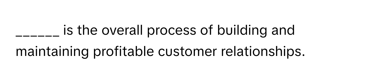 is the overall process of building and maintaining profitable customer relationships.