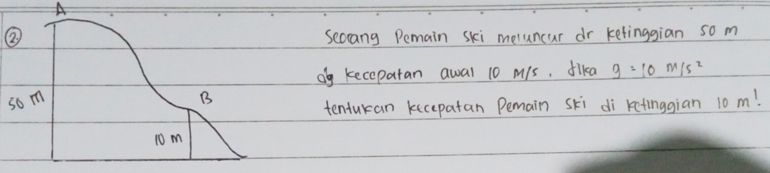 A 
② Seccang Pemain ski meluncar dr ketinggian so m 
og keceparan awal 10 M/s, fika g=10m/s^2
som B 
tentukan kecepatan Pemain ski di retinggian 10 m!
10 m