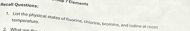 Touß 7 Elements 
Recall Questions: 
1. List the physical states of fluorine, chlorine, bromine, and iodine at room 
temperature. 
2. What are th