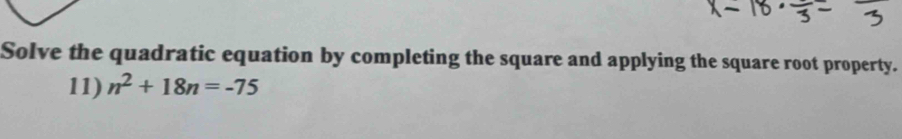 Solve the quadratic equation by completing the square and applying the square root property. 
11) n^2+18n=-75