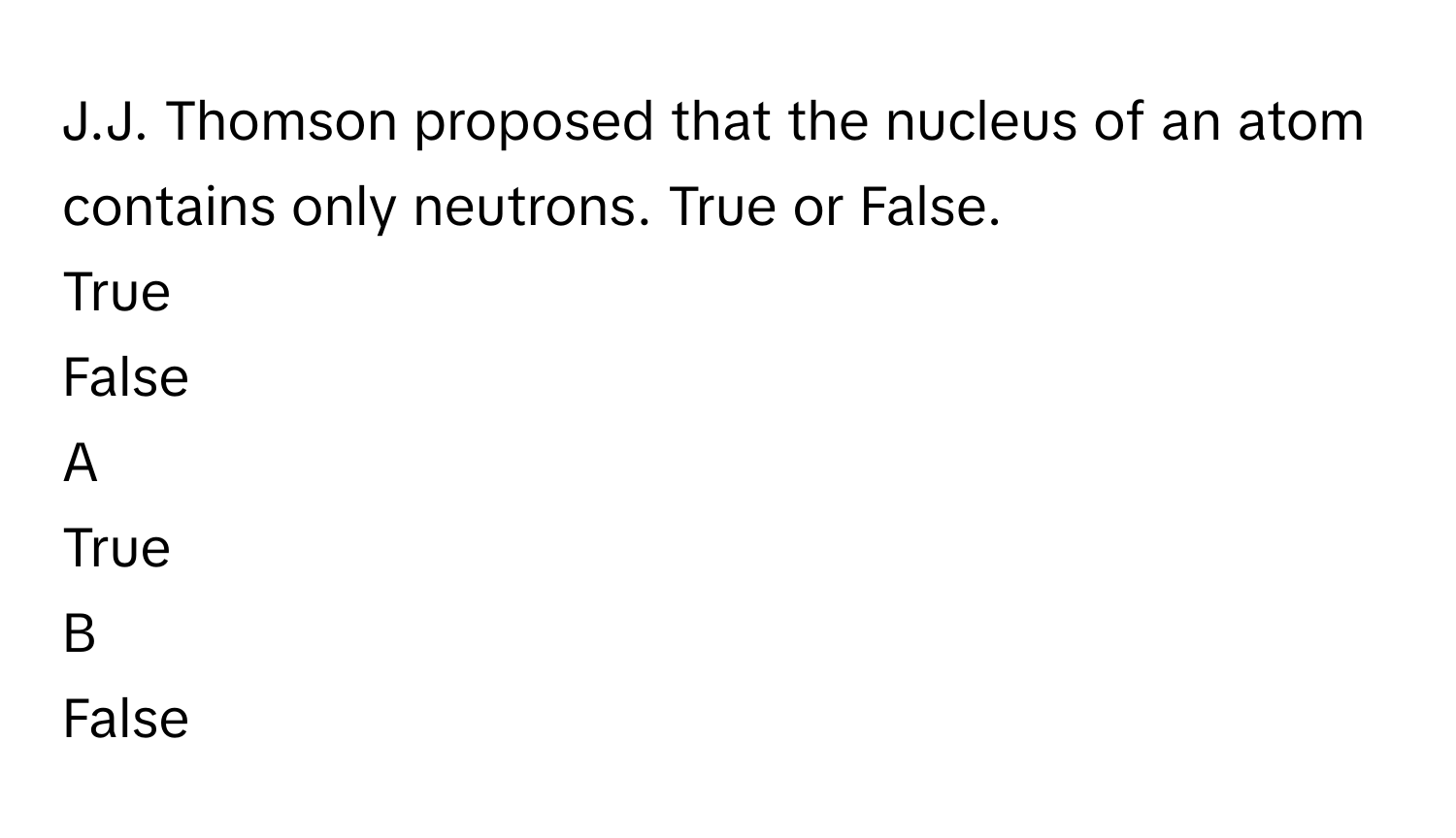 Thomson proposed that the nucleus of an atom contains only neutrons. True or False.
True

False


A  
True
 


B  
False