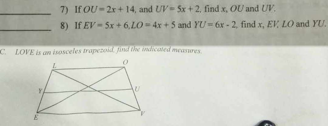 If OU=2x+14 , and UV=5x+2 , find x, OU and UV. 
_8) If EV=5x+6, LO=4x+5 and YU=6x-2 , find x, EV LO and YU. 
C. LOVE is an isosceles trapezoid, find the indicated measures.