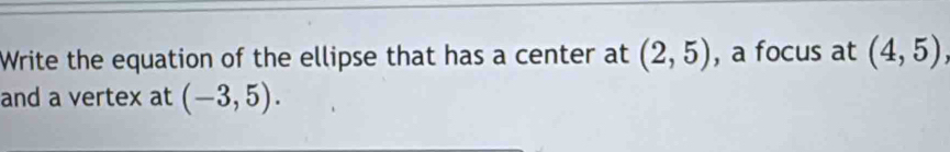 Write the equation of the ellipse that has a center at (2,5) , a focus at (4,5), 
and a vertex at (-3,5).