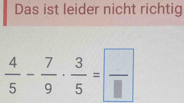 Das ist leider nicht richtig
 4/5 - 7/9 ·  3/5 = □ /□  