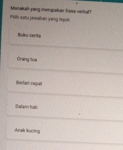 Manakah yang merupakan frasa verbal?
Pilih satu jawaban yang tepat.
Buku cerita
Orang tua
Berlari cepat
Dalam hati
Anak kucing