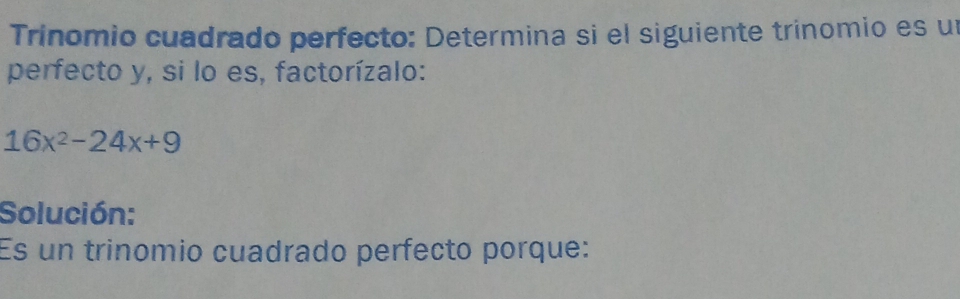 Trinomio cuadrado perfecto: Determina si el siguiente trinomio es un 
perfecto y, si lo es, factorízalo:
16x^2-24x+9
Solución: 
Es un trinomio cuadrado perfecto porque: