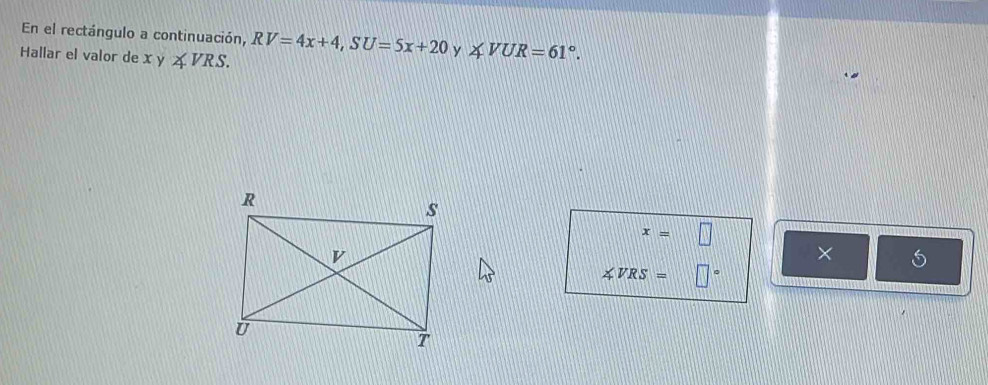 En el rectángulo a continuación, RV=4x+4, SU=5x+20 y ∠ VUR=61°. 
Hallar el valor de x y ∠ VRS.
x=□
× 5
∠ VRS= □°