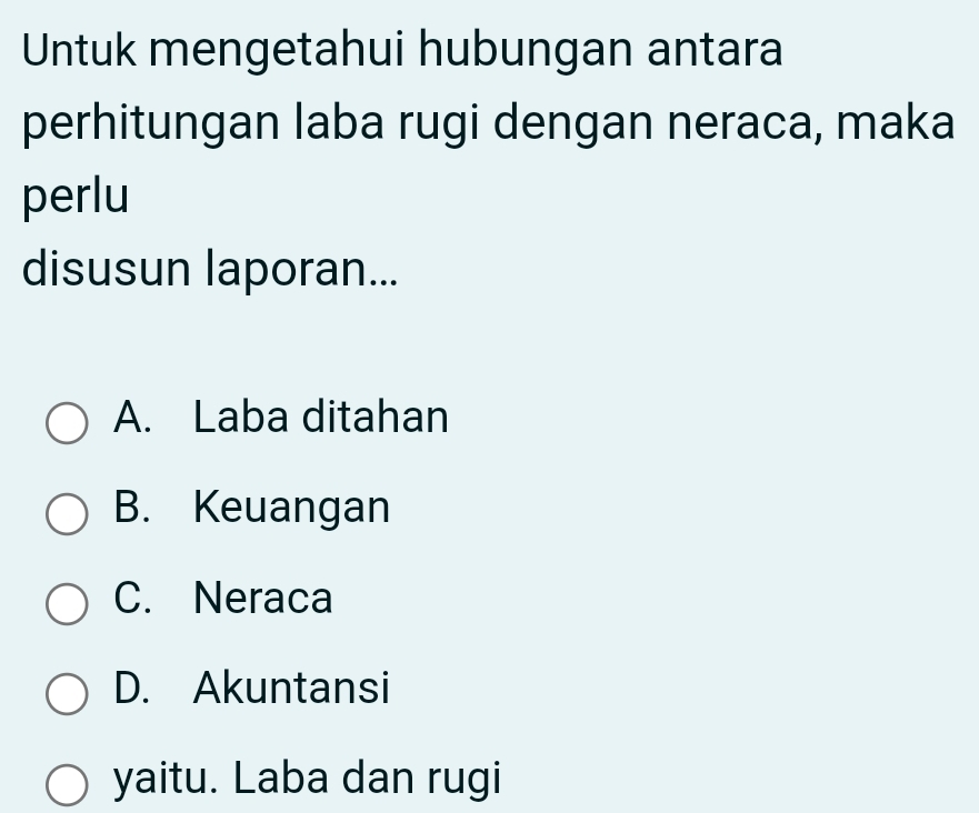 Untuk mengetahui hubungan antara
perhitungan laba rugi dengan neraca, maka
perlu
disusun laporan...
A. Laba ditahan
B. Keuangan
C. Neraca
D. Akuntansi
yaitu. Laba dan rugi