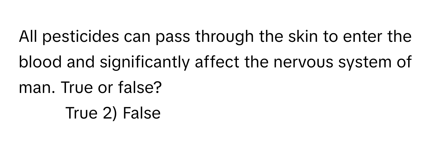 All pesticides can pass through the skin to enter the blood and significantly affect the nervous system of man. True or false?

1) True 2) False