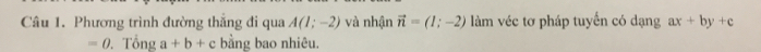 Phương trình đường thắng đi qua A(1;-2) và nhận vector n=(1;-2) làm véc tơ pháp tuyến có dạng ax+by+c
=0.Tonga+b+c bằng bao nhiêu.