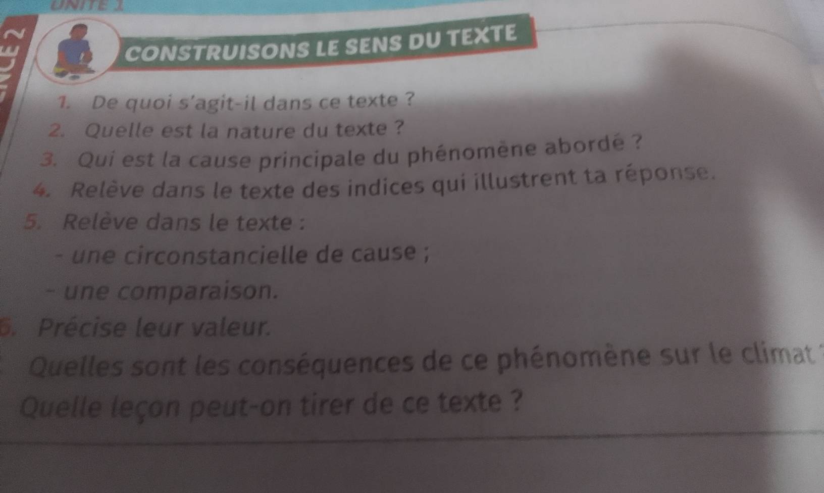 CONSTRUISONS LE SENS DU TEXTE 
1. De quoi s'agit-il dans ce texte ? 
2. Quelle est la nature du texte ? 
3. Qui est la cause principale du phénomène abordé ? 
4. Relève dans le texte des indices qui illustrent ta réponse. 
5. Relève dans le texte : 
- une circonstancielle de cause ; 
- une comparaison. 
6. Précise leur valeur. 
Quelles sont les conséquences de ce phénomène sur le climat : 
Quelle leçon peut-on tirer de ce texte ?