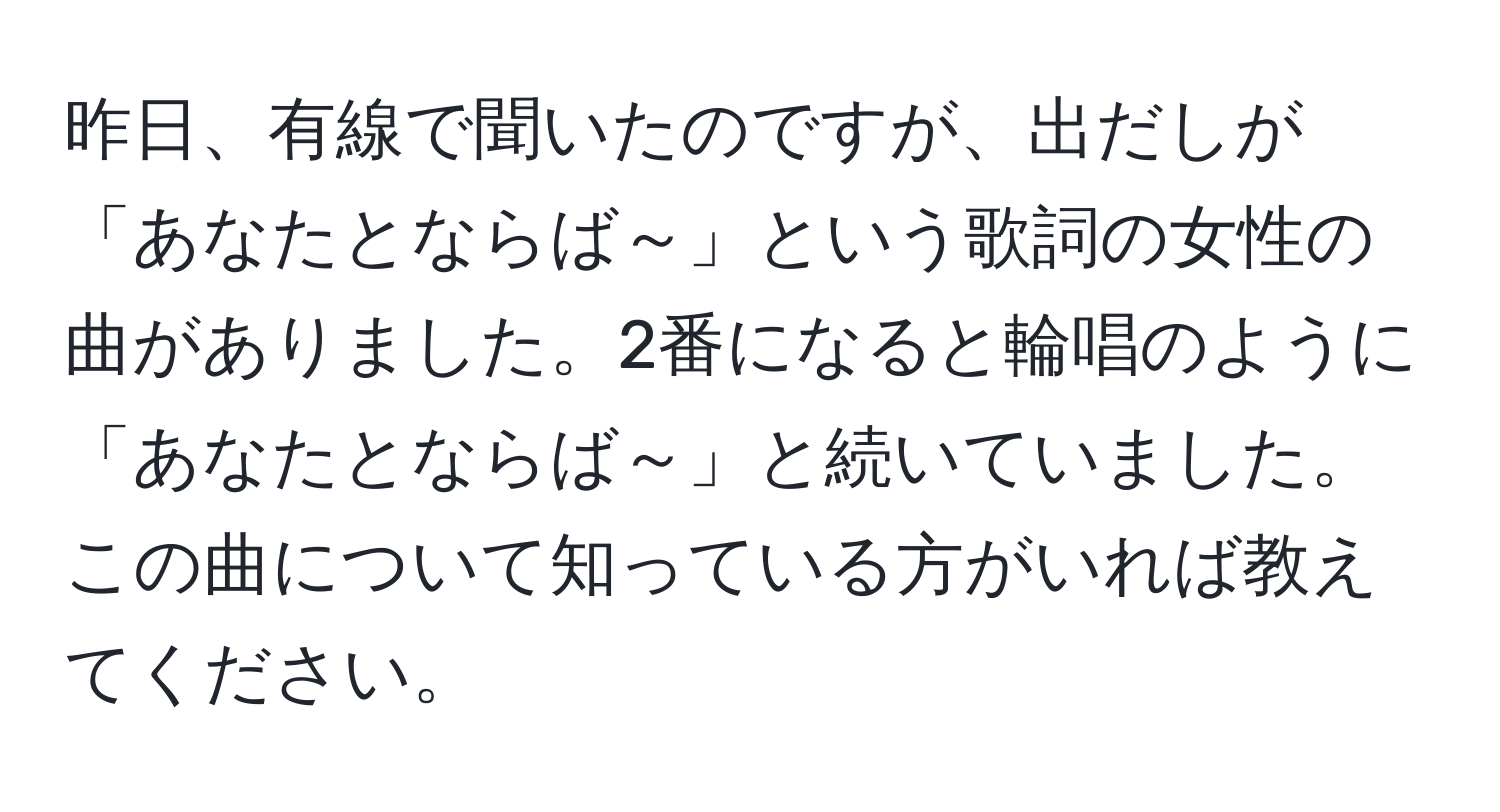 昨日、有線で聞いたのですが、出だしが「あなたとならば～」という歌詞の女性の曲がありました。2番になると輪唱のように「あなたとならば～」と続いていました。この曲について知っている方がいれば教えてください。