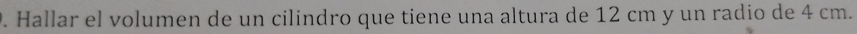 Hallar el volumen de un cilindro que tiene una altura de 12 cm y un radio de 4 cm.