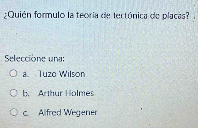 ¿Quién formulo la teoría de tectónica de placas?
Selecciòne una:
a. Tuzo Wilson
b. Arthur Holmes
c. Alfred Wegener