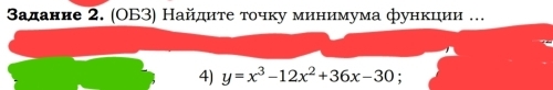 Βалание 2. (OБ3) Найдиτе τοчку минимума функцιии . 
4) y=x^3-12x^2+36x-30;