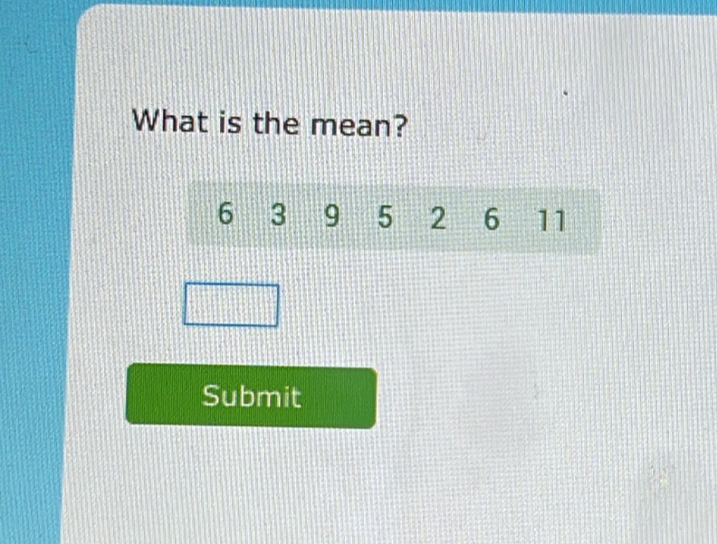 What is the mean?
6 3 9 5 2 6 11
Submit