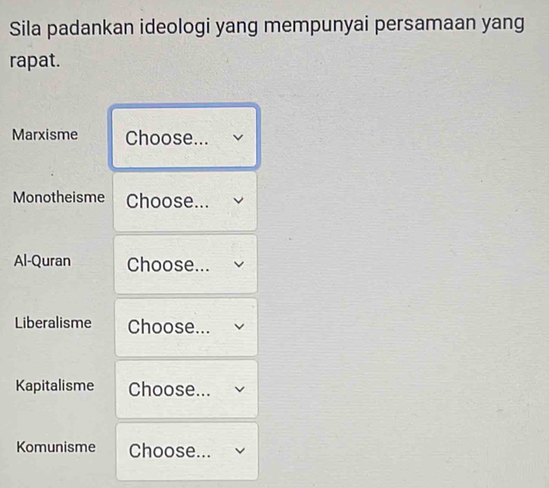 Sila padankan ideologi yang mempunyai persamaan yang 
rapat. 
Marxisme Choose... 
Monotheisme Choose... 
Al-Quran Choose... 
Liberalisme Choose... 
Kapitalisme Choose... 
Komunisme Choose...