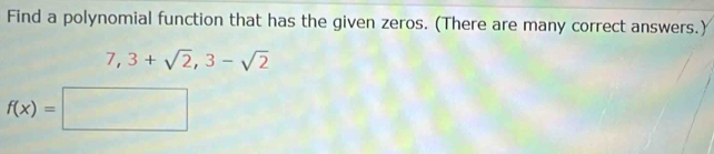 Find a polynomial function that has the given zeros. (There are many correct answers.)
7,3+sqrt(2),3-sqrt(2)
f(x)=□