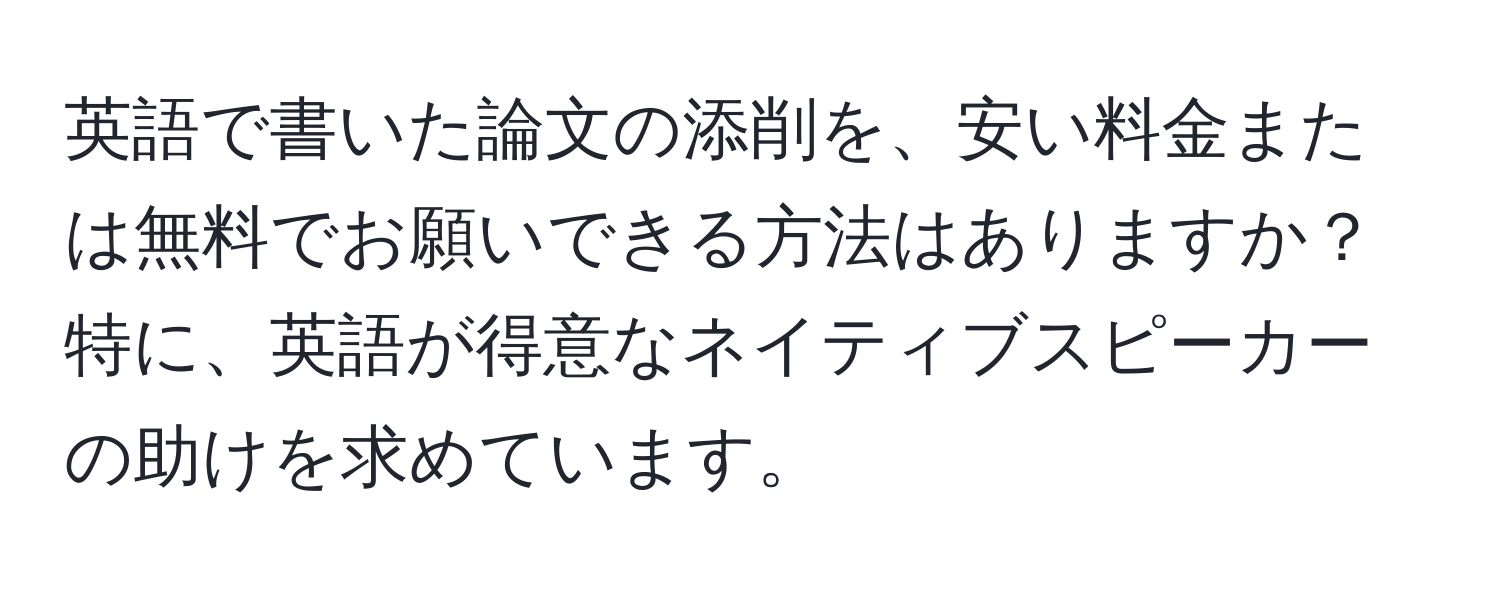 英語で書いた論文の添削を、安い料金または無料でお願いできる方法はありますか？特に、英語が得意なネイティブスピーカーの助けを求めています。