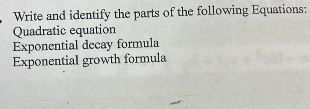 Write and identify the parts of the following Equations: 
Quadratic equation 
Exponential decay formula 
Exponential growth formula