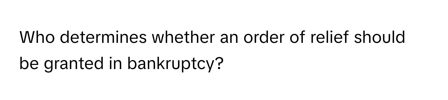 Who determines whether an order of relief should be granted in bankruptcy?