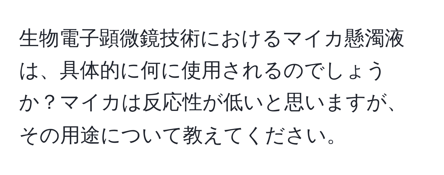 生物電子顕微鏡技術におけるマイカ懸濁液は、具体的に何に使用されるのでしょうか？マイカは反応性が低いと思いますが、その用途について教えてください。