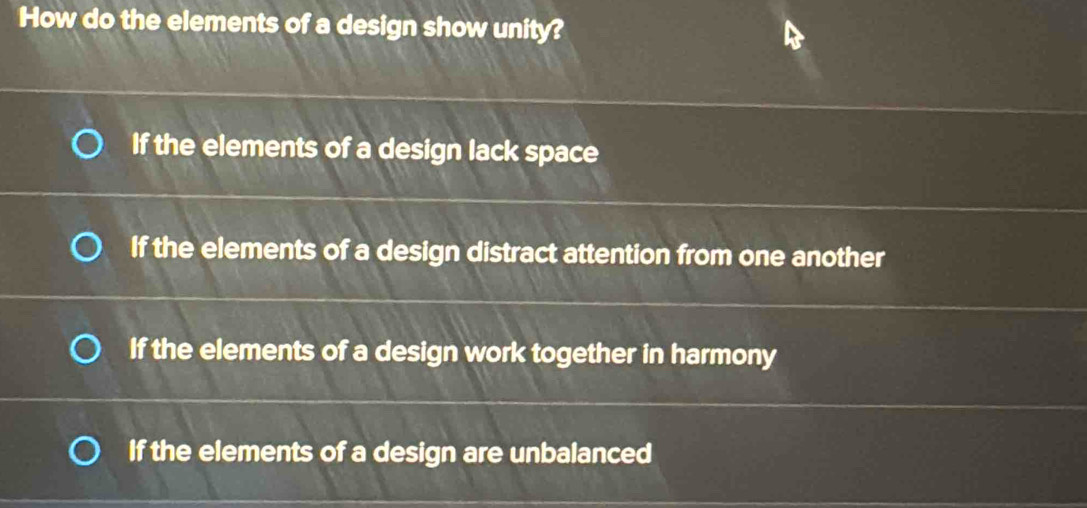 How do the elements of a design show unity?
If the elements of a design lack space
If the elements of a design distract attention from one another
If the elements of a design work together in harmony
If the elements of a design are unbalanced