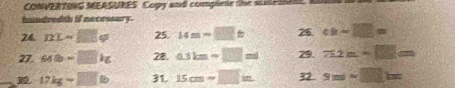 CONVERTING MEASURES Copy and complete the staten 
hundredth if necessury. 
24 BL=□ q 25. 14m=□ t 25. 4x-□ =
27 90=□ kg 28. 0.3km=-□ m 29. 72a* 80m
17kg=□ b 31. 15cm=□ m 32 9ml* □ l=