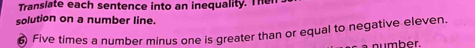 Translate each sentence into an inequality. Then 
solution on a number line.
6 Five times a number minus one is greater than or equal to negative eleven. 
number.