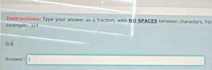 Instructions: Type your answer as a fraction, with NO SPACES between characters. For 
example: 3/4
0.overline 6
Answer: □