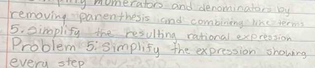 py momerators and denominators by 
removing parenthesis and combining like terms 
5. simplify the resulting rational expression 
Problem 5:simplify the expression showing 
every step