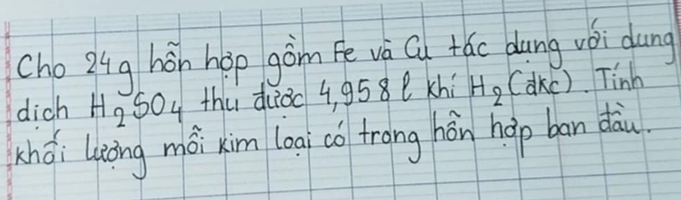 cho24q hon hop gòn Fē và Cu +ác dung vói dung 
dich H_2SO_4 thú diǒo 4, 958e xhí H_2 (akc). Tinh 
chái liòng mài xim logi có trang hón hap ban dàu