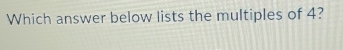 Which answer below lists the multiples of 4?