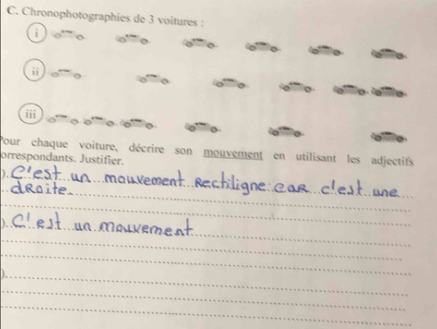 Chronophotographies de 3 voitures : 
i 
iii 
Pour chaque voiture, décrire son mouvement en utilisant les adjectifs 
orrespondants. Justifier. 
_ 
). 
_ 
_ 
_ 
_ 
_ 
_ 
_ 
_ 
_ 
_