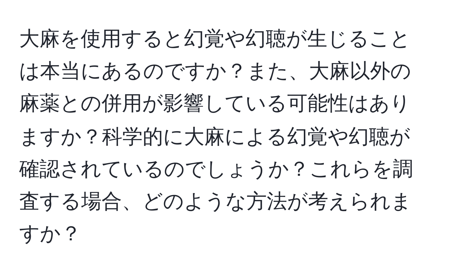 大麻を使用すると幻覚や幻聴が生じることは本当にあるのですか？また、大麻以外の麻薬との併用が影響している可能性はありますか？科学的に大麻による幻覚や幻聴が確認されているのでしょうか？これらを調査する場合、どのような方法が考えられますか？