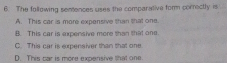 The following sentences uses the comparative form correctly is
A. This car is more expensive than that one.
B. This car is expensive more than that one.
C. This car is expensiver than that one.
D. This car is more expensive that one.