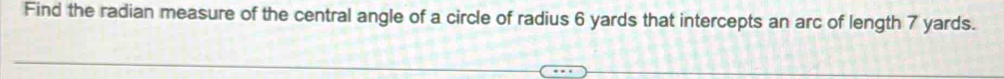 Find the radian measure of the central angle of a circle of radius 6 yards that intercepts an arc of length 7 yards.