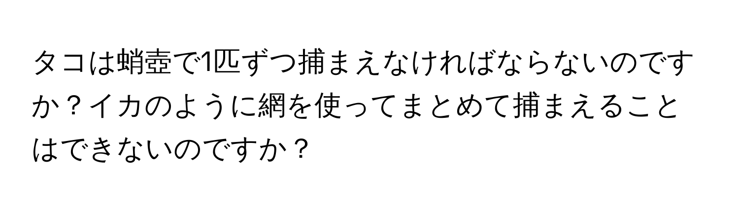 タコは蛸壺で1匹ずつ捕まえなければならないのですか？イカのように網を使ってまとめて捕まえることはできないのですか？