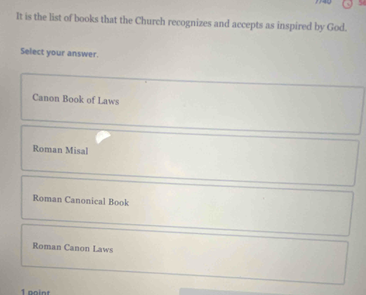 5(
It is the list of books that the Church recognizes and accepts as inspired by God.
Select your answer.
Canon Book of Laws
Roman Misal
Roman Canonical Book
Roman Canon Laws
1 point