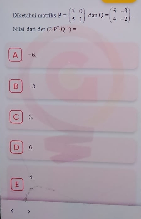 Diketahui matriks P=beginpmatrix 3&0 5&1endpmatrix dan Q=beginpmatrix 5&-3 4&-2endpmatrix. 
Nilai dari det (2· P^T· Q^(-1))=
A -6.
B -3.
C 3.
D 6.
4.
E