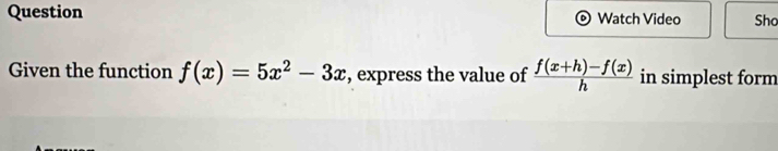 Question Watch Video Sho 
Given the function f(x)=5x^2-3x , express the value of  (f(x+h)-f(x))/h  in simplest form