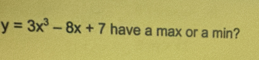 y=3x^3-8x+7 have a max or a min?