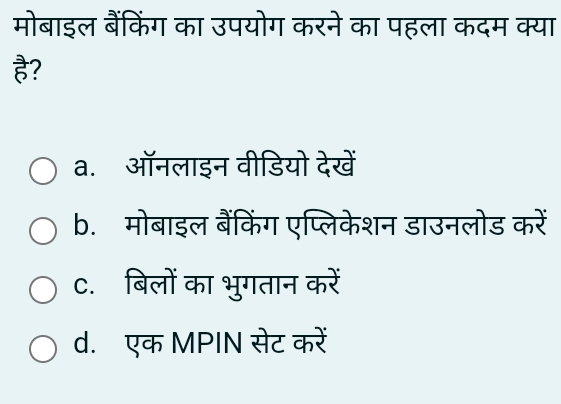 मोबाइल बैंकिंग का उपयोग करने का पहला कदम क्या
है?
a. ऑनलाइन वीडियो देखें
b. मोबाइल बैंकिंग एप्लिकेशन डाउनलोड करें
c. बिलों का भुगतान करें
d. एक MPIN सेट करें