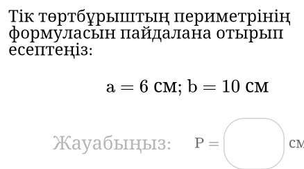 Τк тθртбурытыη πериметрінін 
формуласын πайдалана отырыП 
écеπтені3:
a=6cM; b=10 CD
Xayaбыiцы3: P=□ cN