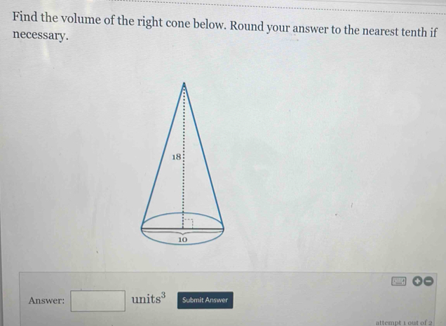 Find the volume of the right cone below. Round your answer to the nearest tenth if 
necessary. 
Answer: □ units^3 Submit Answer 
attempt 1 out of 2